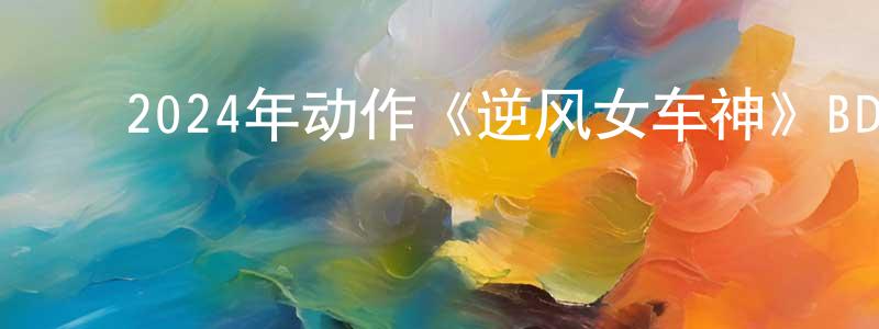 ﻿陈雄彬发布﻿2024年动作《逆风女车神》BD中英双字迅雷下载_电影天堂